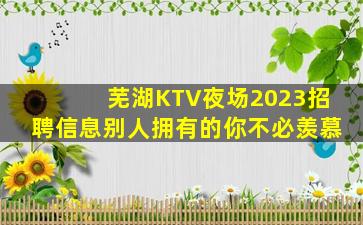 芜湖KTV夜场2023招聘信息别人拥有的你不必羡慕